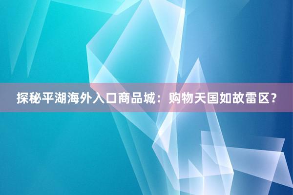 探秘平湖海外入口商品城:购物天国如故雷区?