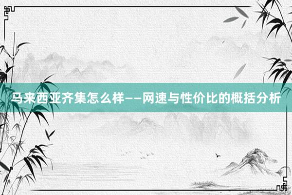 马来西亚齐集怎么样——网速与性价比的概括分析